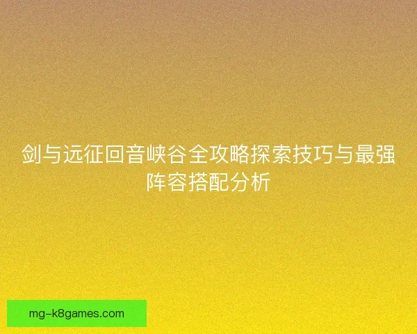 剑与远征回音峡谷全攻略探索技巧与最强阵容搭配分析