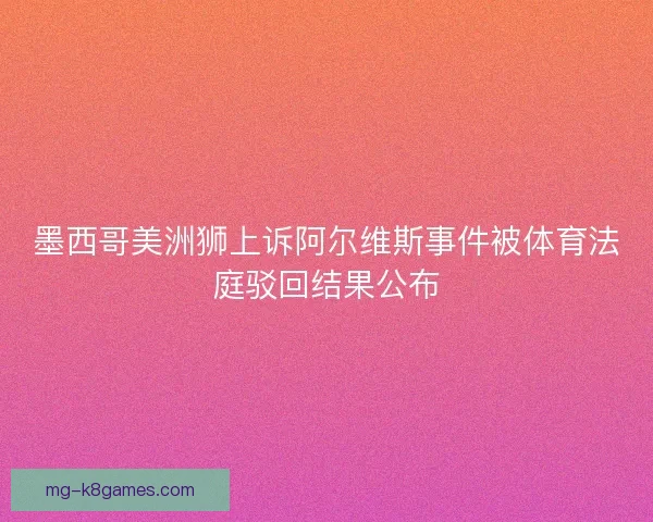墨西哥美洲狮上诉阿尔维斯事件被体育法庭驳回结果公布